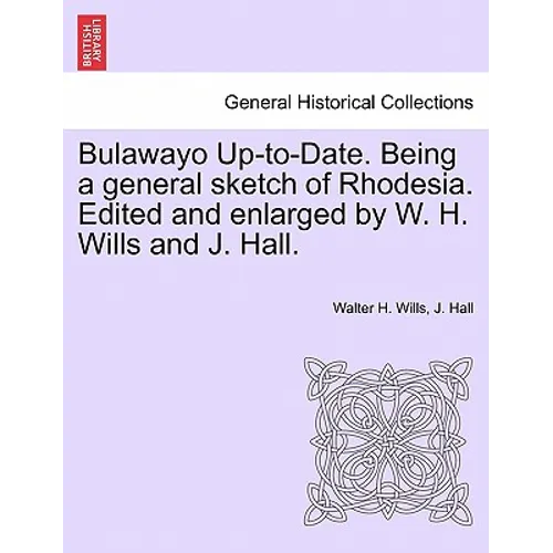 Bulawayo Up-To-Date. Being a General Sketch of Rhodesia. Edited and Enlarged by W. H. Wills and J. Hall.