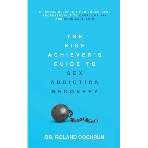 The High Achiever's Guide to Sex Addiction Recovery: A Proven Blueprint for Successful Professionals to Overcome Sex and Porn Addiction