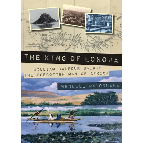 The King of Lokoja: William Balfour Baikie the Forgotten Man of Africa