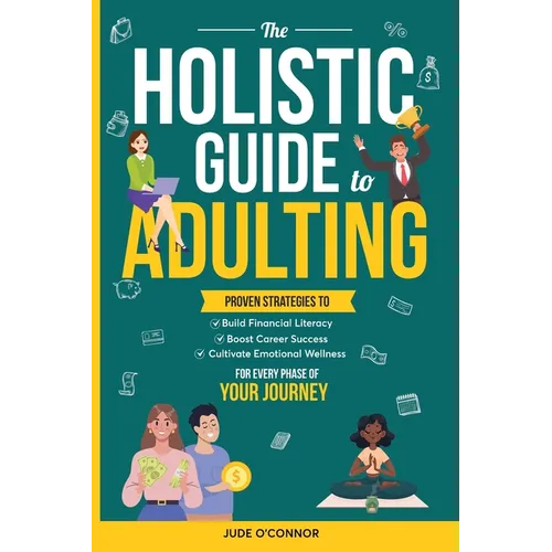 The Holistic Guide to Adulting: Proven Strategies to Build Financial Literacy, Boost Career Success And Cultivate Emotional Wellness-For Every Phase o