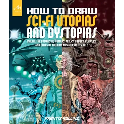 How to Draw Sci-Fi Utopias and Dystopias: Create the Futuristic Humans, Aliens, Robots, Vehicles, and Cities of Your Dreams and Nightmares