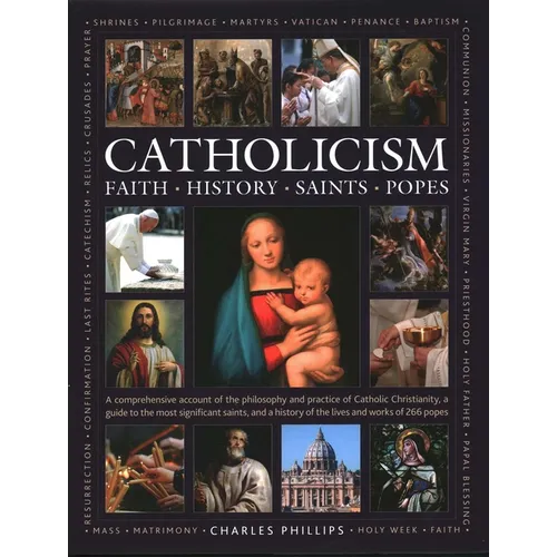 Catholicism: Faith, History, Saints, Popes: A Comprehensive Account of the Philosophy and Practice of Catholic Christianity, a Guide to the Most Signi