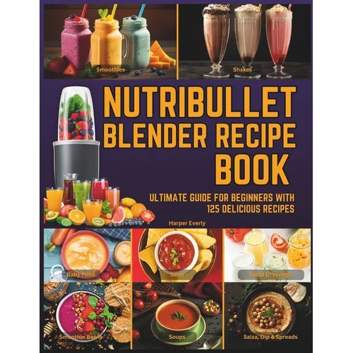 Nutribullet Blender Recipe Book: From Smoothies and Shakes to Soups, Salad Dressings, Salsa, Dips, Spreads, Drinks, and More!