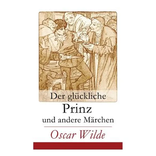 Der Glückliche Prinz Und Andere Märchen: Illustrierte Ausgabe: Die Nachtigall Und Die Rose + Der Selbstsüchtige Riese + Der Ergebene Freund + Die Vorn