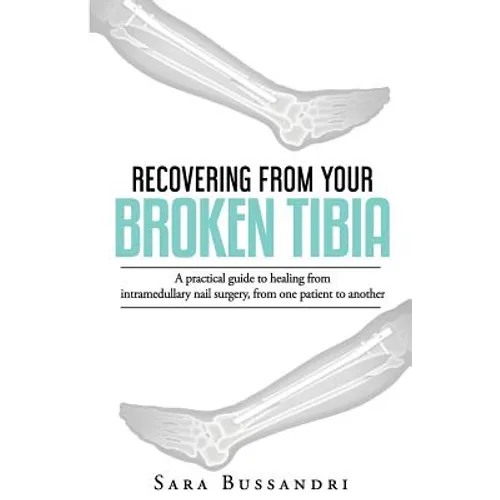 Recovering from your broken tibia: A practical guide to healing from intramedullary nail surgery, from one patient to another