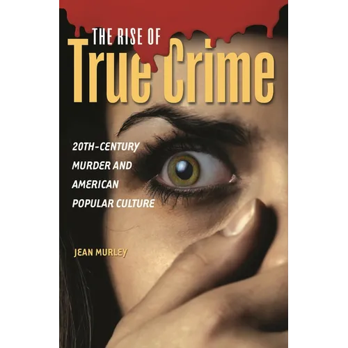 The Rise of True Crime: Twentieth Century Murder and American Popular Culture - Hardcover