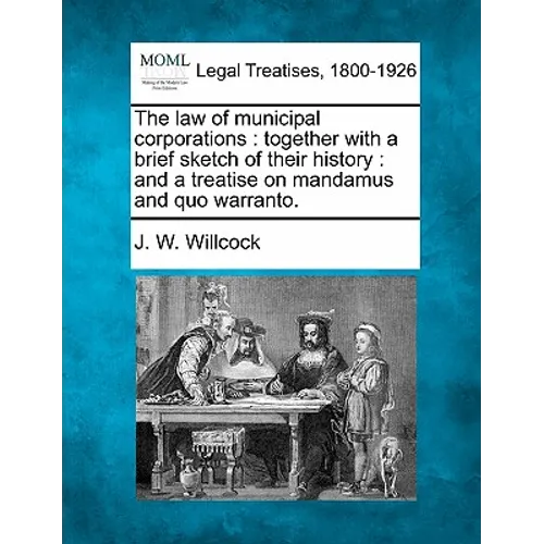 The Law of Municipal Corporations: Together with a Brief Sketch of Their History: And a Treatise on Mandamus and Quo Warranto.