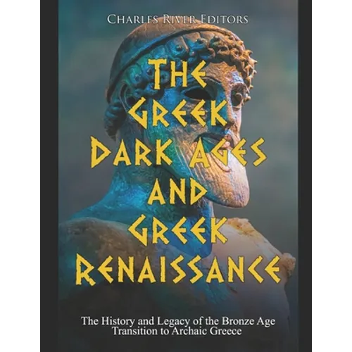 The Greek Dark Ages and Greek Renaissance: The History and Legacy of the Bronze Age Transition to Archaic Greece