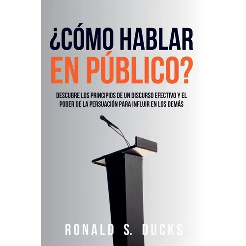 ¿Cómo Hablar En Público?: Descubre Los Principios De Un Discurso Efectivo Y El Poder De La Persuasión Para Influir En Los Demás