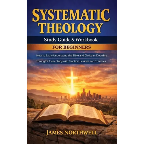 Systematic Theology Study Guide and Workbook for Beginners: How to Easily Understand the Bible and Christian Doctrine Through a Clear Study with Pract