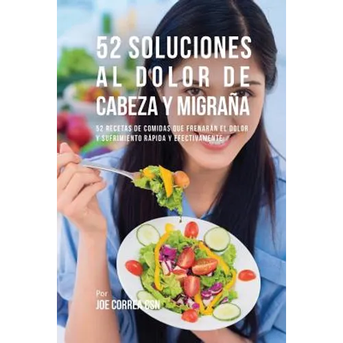 52 Soluciones Al Dolor De Cabeza y Migraña: 52 Recetas De Comidas Que Frenarán El Dolor y Sufrimiento Rápida Y Efectivamente