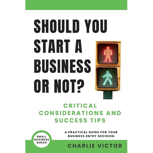 Should You Start a Business or Not? Critical Considerations and Success Tips: A Practical Guide for Your Business Entry Decision