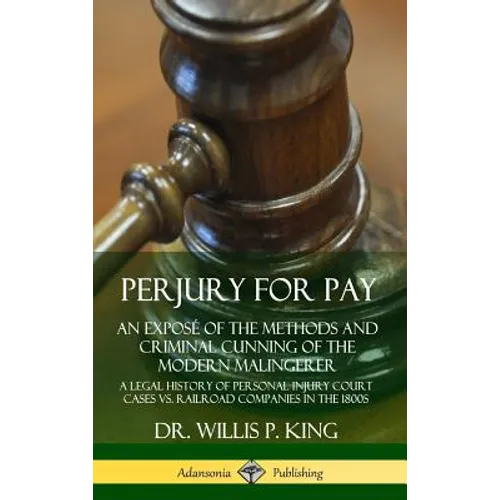 Perjury for Pay: An Exposé of the Methods and Criminal Cunning of the Modern Malingerer; A Legal History of Personal Injury Court Cases vs. Railroad C