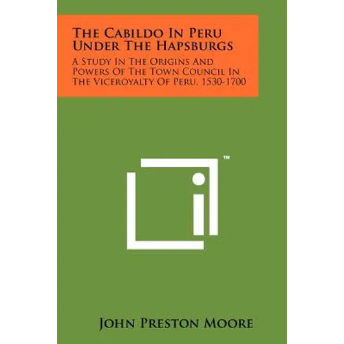 The Cabildo In Peru Under The Hapsburgs: A Study In The Origins And Powers Of The Town Council In The Viceroyalty Of Peru, 1530-1700