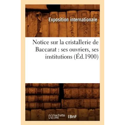 Notice Sur La Cristallerie de Baccarat: Ses Ouvriers, Ses Institutions (Éd.1900)