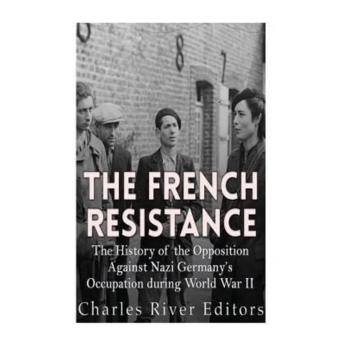 The French Resistance: The History of the Opposition Against Nazi Germany's Occupation of France during World War II