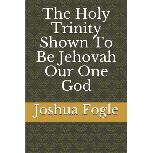 The Holy Trinity Shown To Be Jehovah Our One God