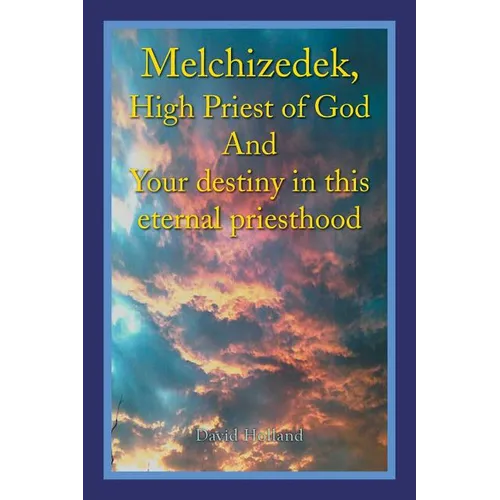 Melchizedek, High Priest of God and Your Destiny in This Eternal Priesthood