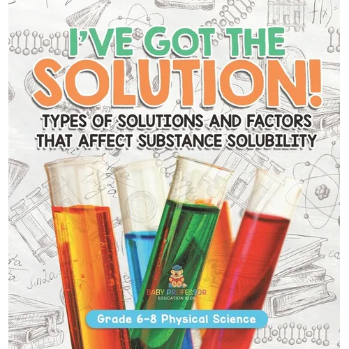 I've Got the Solution! Types of Solutions and Factors That Affect Substance Solubility Grade 6-8 Physical Science