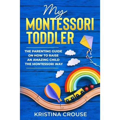 My Montessori Toddler - The Parenting Guide on How to Raise an Amazing Child the Montessori Way: Fun, Educational & Engaging Way To Teach Growing Todd