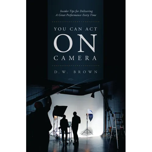 You Can Act on Camera: Insider Tips for Delivering a Great Performance Every Time