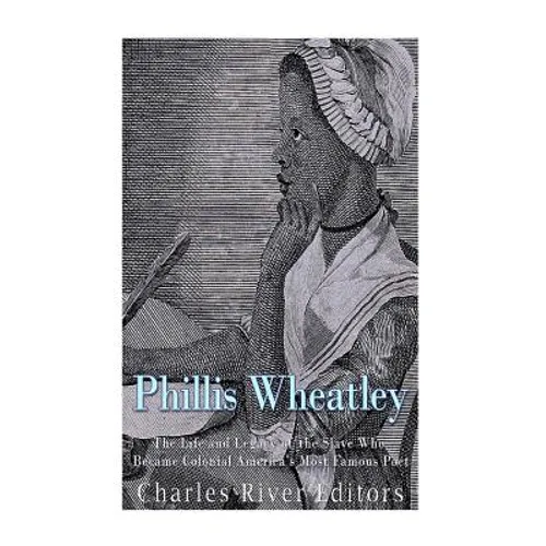 Phillis Wheatley: The Life and Legacy of the Slave Who Became Colonial America's Most Famous Poet