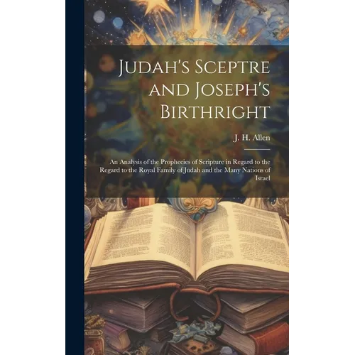 Judah's Sceptre and Joseph's Birthright; an Analysis of the Prophecies of Scripture in Regard to the Regard to the Royal Family of Judah and the Many