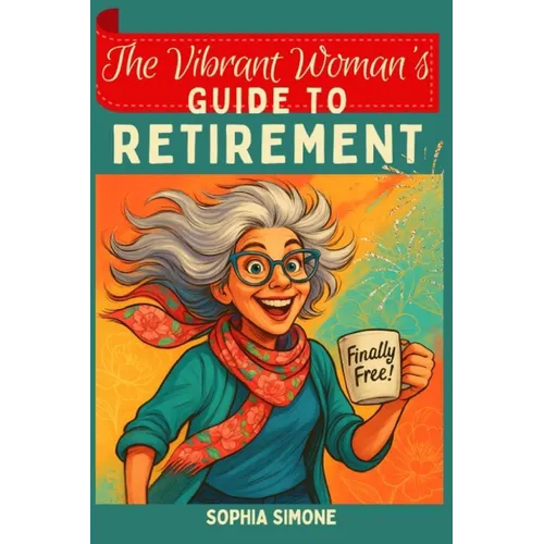 The Vibrant Woman's Guide to Retirement: Embrace the Opportunity to Forge Meaningful Relationships and Cultivate a Life Rich With Purpose, Laughter, a