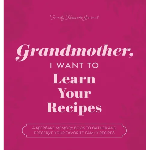 Grandmother, I Want to Learn Your Recipes: A Keepsake Memory Book to Gather and Preserve Your Favorite Family Recipes