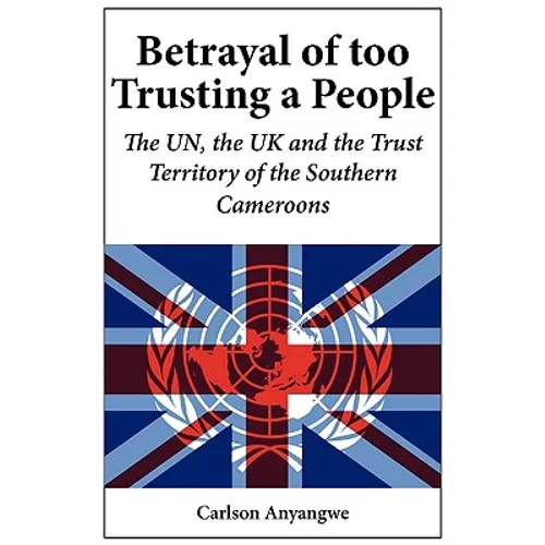 Betrayal of Too Trusting a People. The UN, the UK and the Trust Territory of the Southern Cameroons