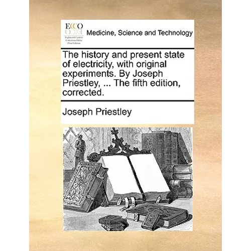The history and present state of electricity, with original experiments. By Joseph Priestley, ... The fifth edition, corrected.