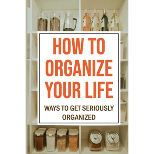 How To Organize Your Life: Ways To Get Seriously Organized: Ways To Get Organized