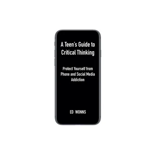 A Teen's Guide to Critical Thinking: Protect Yourself from Phone and Social Media Addiction