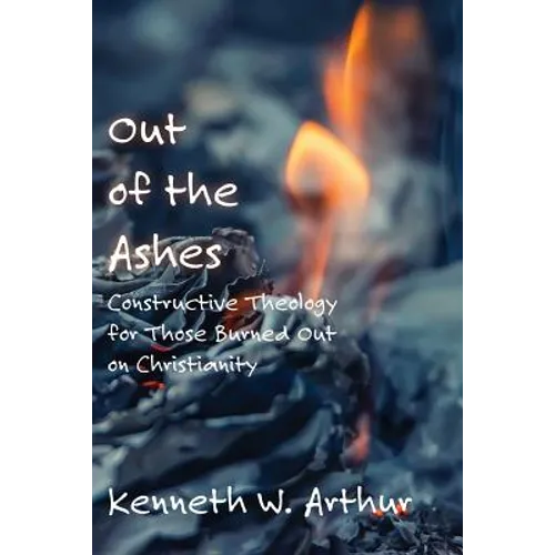 Out of the Ashes: Constructive Theology for Those Burned Out on Christianity
