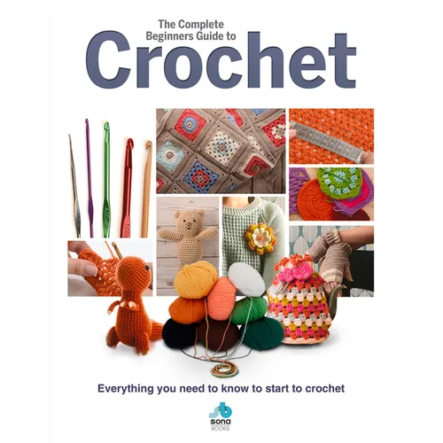 The Complete Beginners Guide to Crochet: Everything You Need to Know to Start to Crochet