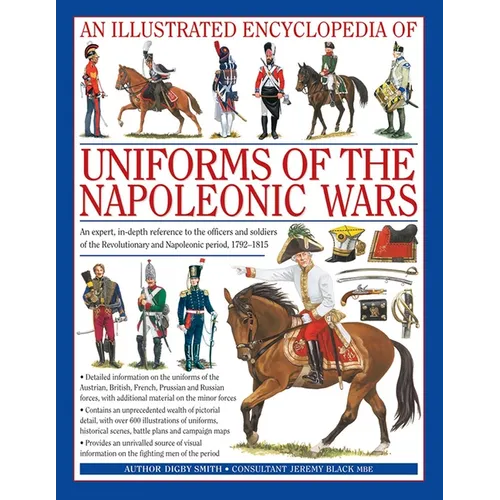 An Illustrated Encyclopedia: Uniforms of the Napoleonic Wars: An Unrivalled Reference to the Insignia, Appearance and Experience of the Fighting Men o
