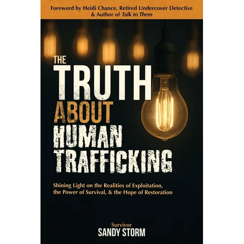 The Truth About Human Trafficking: Shining Light on the Realities of Exploitation, the Power of Survival, and the Hope of Restoration