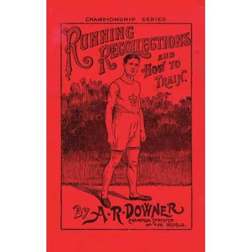 Running Recollections and How to Train: Being an autobiography of A. R. Downer, Champion Sprinter of the World, and Short Biographical Sketches of E.