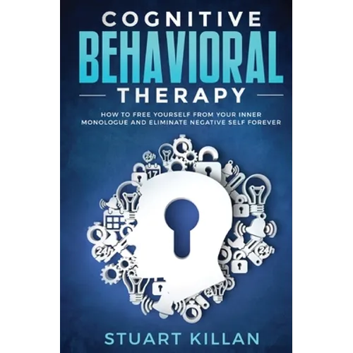 Cognitive Behavioral Therapy: How to Free Yourself from Your Inner Monologue and Eliminate Negative Self Forever