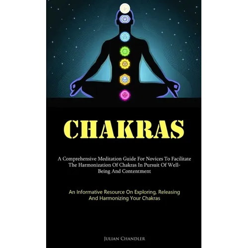 Chakras: A Comprehensive Meditation Guide For Novices To Facilitate The Harmonization Of Chakras In Pursuit Of Well- Being And Contentment (An Informa