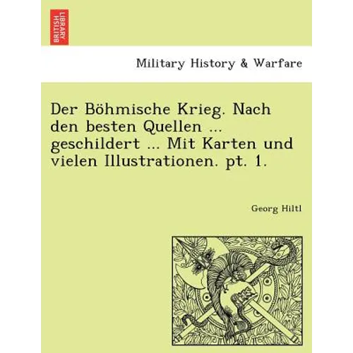 Der Bohmische Krieg. Nach Den Besten Quellen ... Geschildert ... Mit Karten Und Vielen Illustrationen. PT. 1.