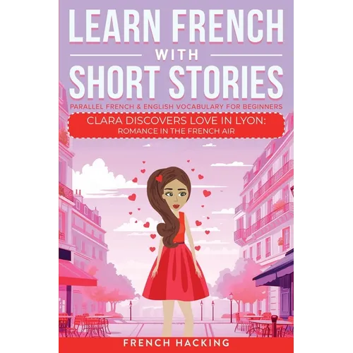 Learn French With Short Stories - Parallel French & English Vocabulary for Beginners. Clara Discovers Love in Lyon: Romance in the French Air