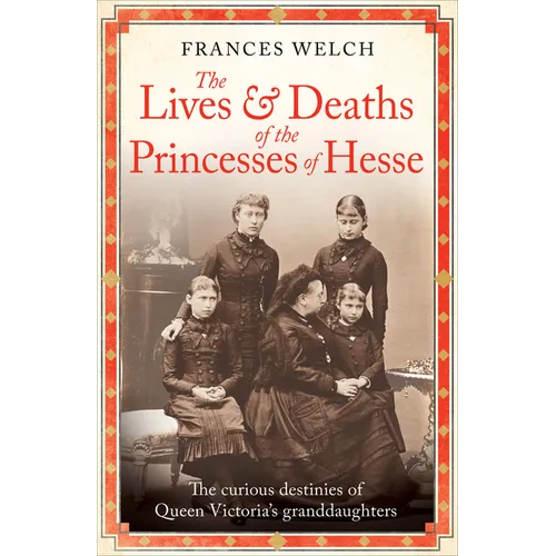 The Lives and Deaths of the Princesses of Hesse: The Curious Destinies of Queen Victoria's Granddaughters