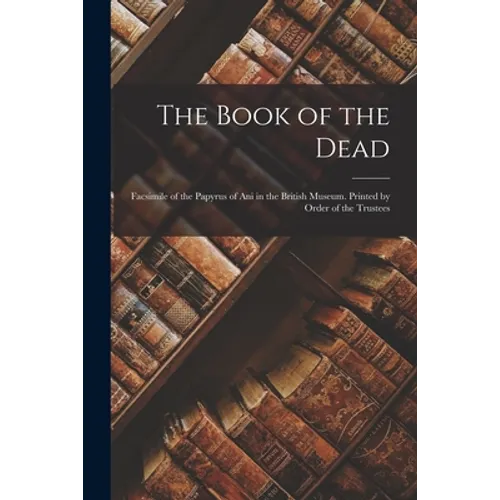 The Book of the Dead; Facsimile of the Papyrus of Ani in the British Museum. Printed by Order of the Trustees