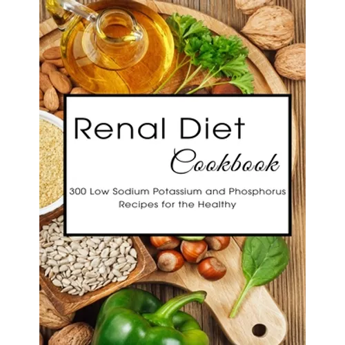 Renal Diet Cookbook: 300 Low Sodium Potassium and Phosphorus Recipes for the Healthy