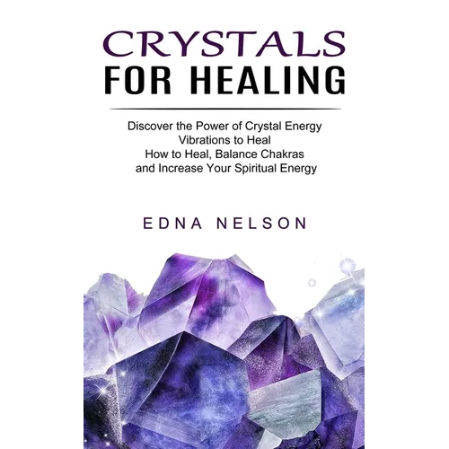 Crystals for Healing: Discover the Power of Crystal Energy Vibrations to Heal (How to Heal, Balance Chakras and Increase Your Spiritual Energy)