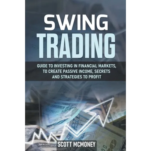 Swing Trading: Guide to Investing in Financial Markets, to Create Passive Income, Secrets and Strategies to Profit