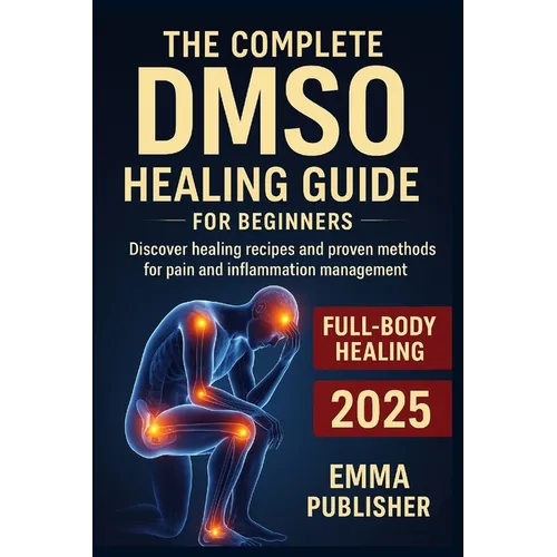 The Complete DMSO Healing Guide for Beginners: Discover Healing Recipes and Proven Methods for Pain and Inflammation Relief