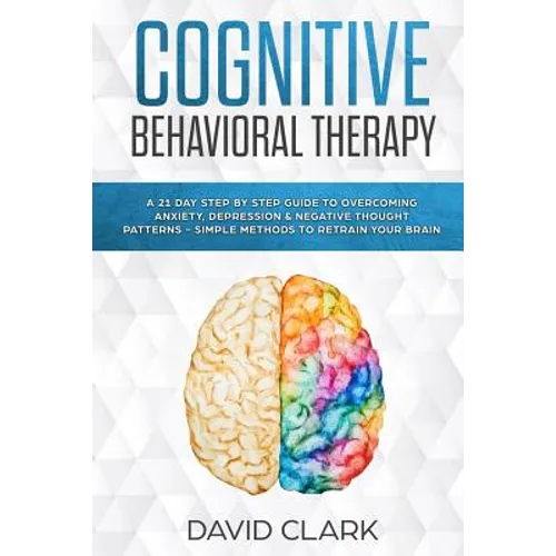 Cognitive Behavioral Therapy: A 21 Day Step by Step Guide to Overcoming Anxiety, Depression & Negative Thought Patterns - Simple Methods to Retrain