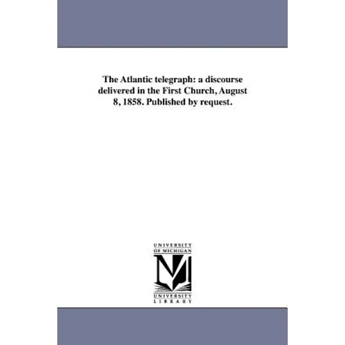 The Atlantic telegraph: a discourse delivered in the First Church, August 8, 1858. Published by request.
